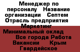 Менеджер по персоналу › Название организации ­ Септем › Отрасль предприятия ­ Маркетинг › Минимальный оклад ­ 25 000 - Все города Работа » Вакансии   . Крым,Гвардейское